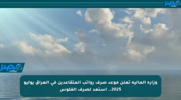 وزارة المالية تعلن موعد صرف رواتب المتقاعدين في العراق يوليو 2025.. استعد لصرف الفلوس